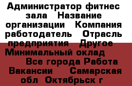 Администратор фитнес зала › Название организации ­ Компания-работодатель › Отрасль предприятия ­ Другое › Минимальный оклад ­ 23 000 - Все города Работа » Вакансии   . Самарская обл.,Октябрьск г.